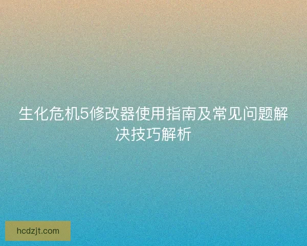 生化危机5修改器使用指南及常见问题解决技巧解析