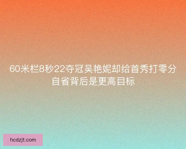 60米栏8秒22夺冠吴艳妮却给首秀打零分自省背后是更高目标