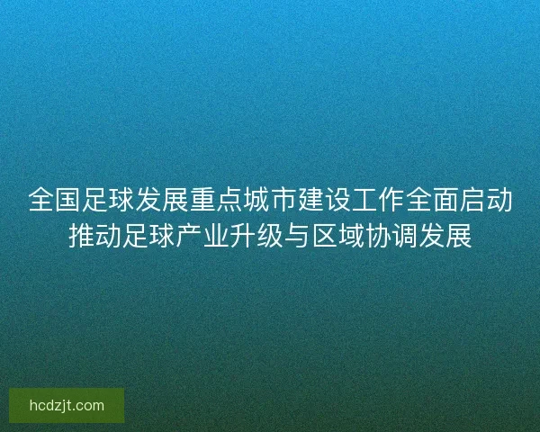 全国足球发展重点城市建设工作全面启动推动足球产业升级与区域协调发展