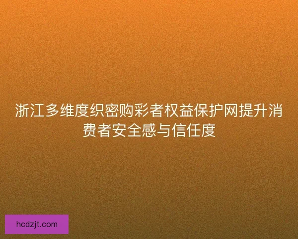 浙江多维度织密购彩者权益保护网提升消费者安全感与信任度