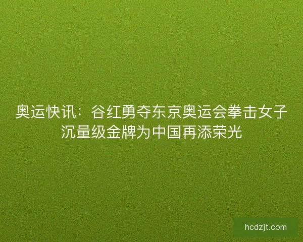 奥运快讯：谷红勇夺东京奥运会拳击女子沉量级金牌为中国再添荣光