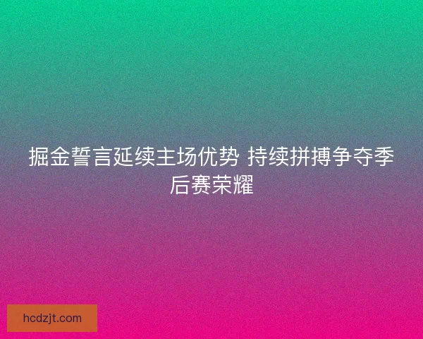 掘金誓言延续主场优势 持续拼搏争夺季后赛荣耀