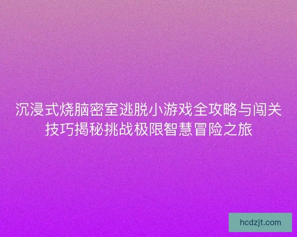 沉浸式烧脑密室逃脱小游戏全攻略与闯关技巧揭秘挑战极限智慧冒险之旅
