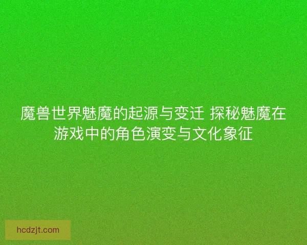 魔兽世界魅魔的起源与变迁 探秘魅魔在游戏中的角色演变与文化象征