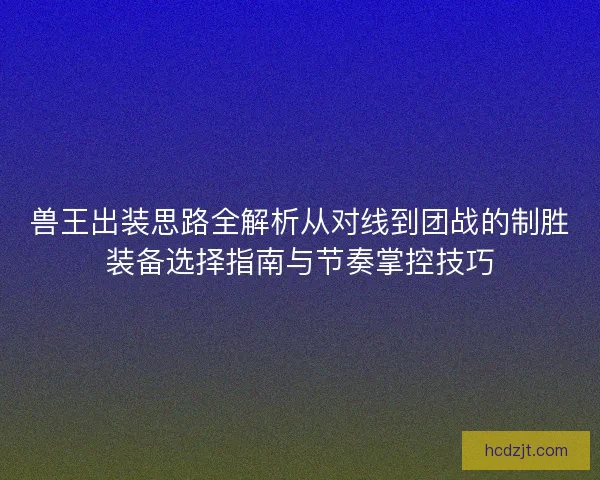 兽王出装思路全解析从对线到团战的制胜装备选择指南与节奏掌控技巧