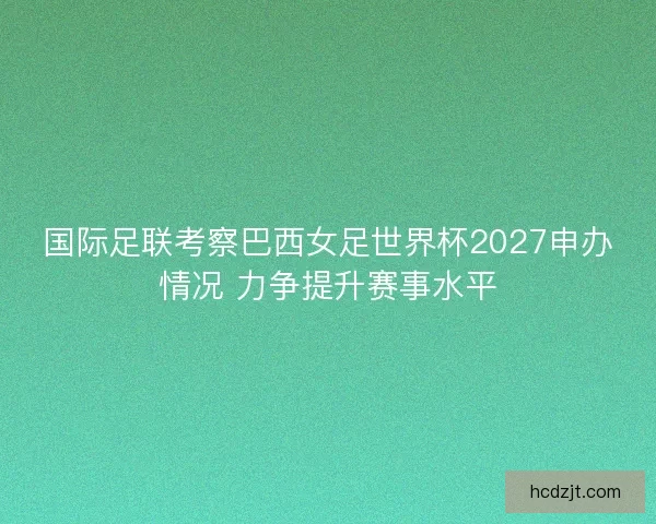 国际足联考察巴西女足世界杯2027申办情况 力争提升赛事水平